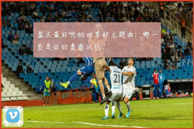 盘点最好听的世界杯主题曲:哪一首是你的青春记忆?