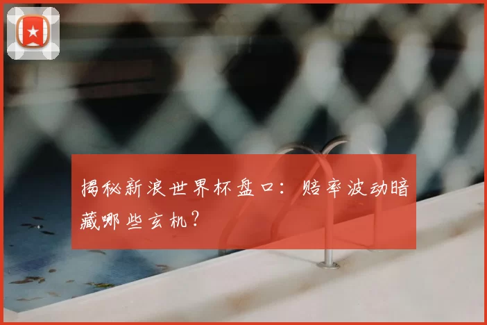 揭秘新浪世界杯盘口:赔率波动暗藏哪些玄机?