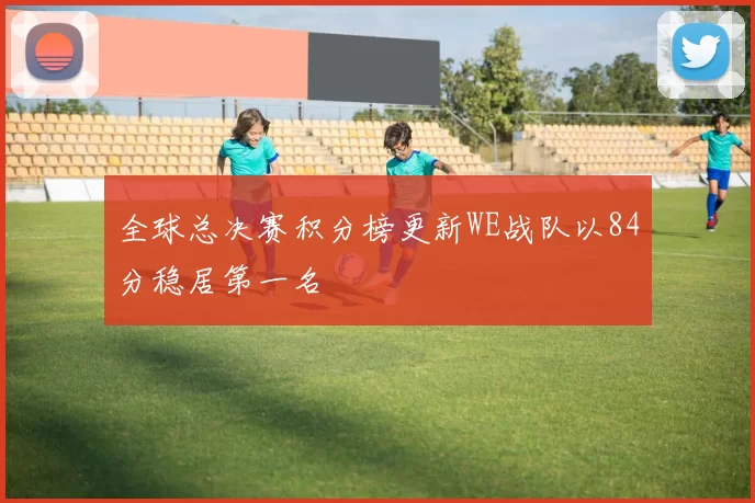 全球总决赛积分榜更新WE战队以84分稳居第一名
