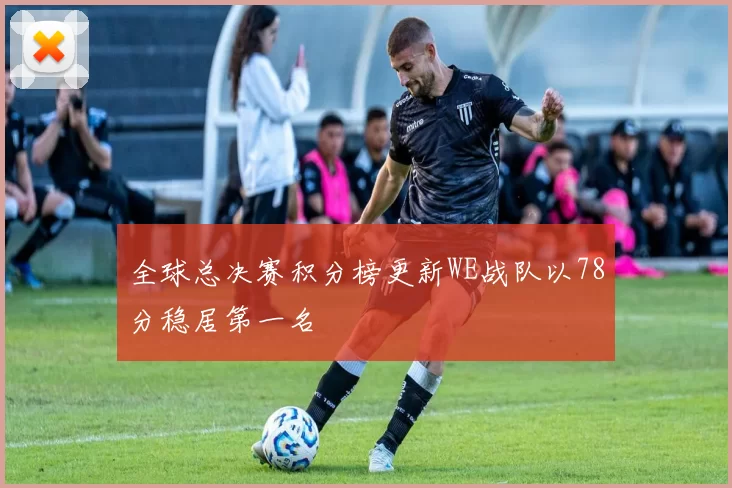 全球总决赛积分榜更新WE战队以78分稳居第一名