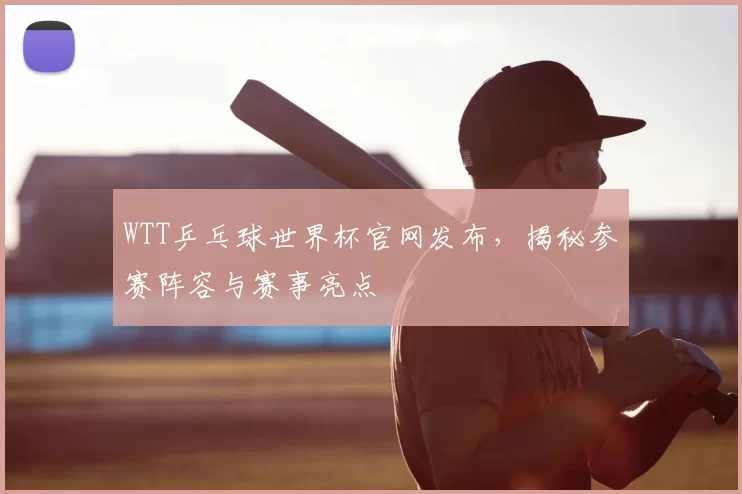 WTT乒乓球世界杯官网发布,揭秘参赛阵容与赛事亮点