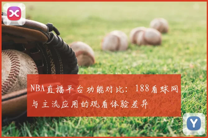 NBA直播平台功能对比：188看球网与主流应用的观看体验差异