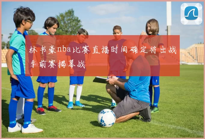 林书豪nba比赛直播时间确定将出战季前赛揭幕战