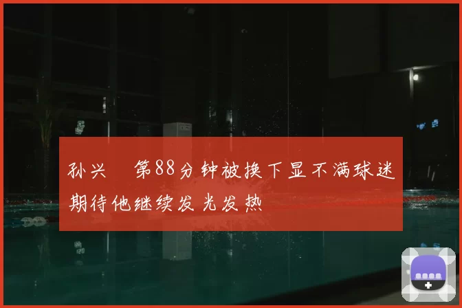 孙兴慜第88分钟被换下显不满球迷期待他继续发光发热