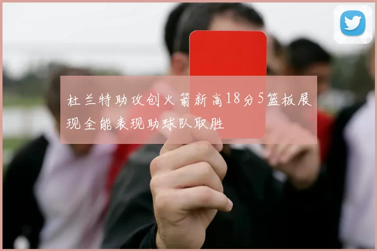 杜兰特助攻创火箭新高18分5篮板展现全能表现助球队取胜