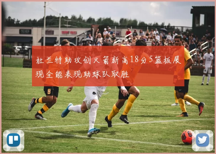杜兰特助攻创火箭新高18分5篮板展现全能表现助球队取胜