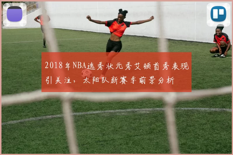 2018年NBA选秀状元秀艾顿首秀表现引关注,太阳队新赛季前景分析