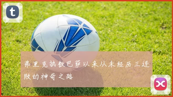 弗里克执教巴萨以来从未经历三连败的神奇之路