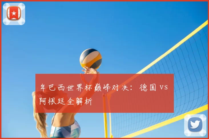 年巴西世界杯巅峰对决：德国 vs 阿根廷全解析