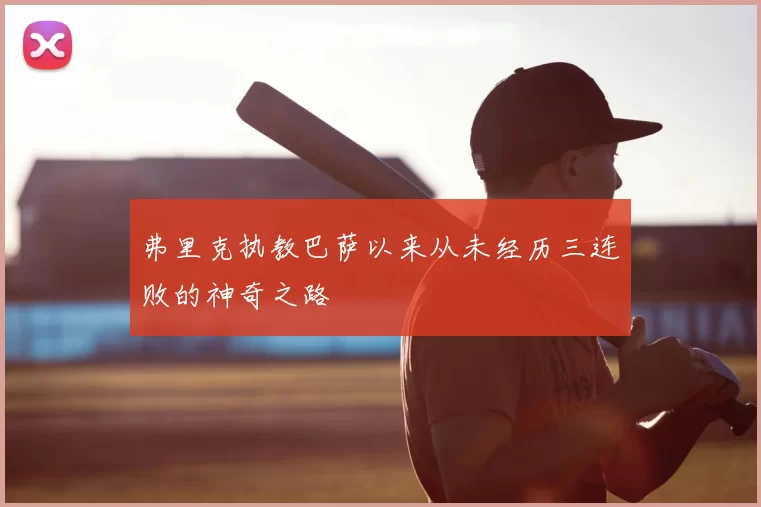 弗里克执教巴萨以来从未经历三连败的神奇之路