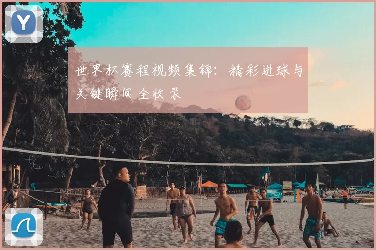 世界杯赛程视频集锦：精彩进球与关键瞬间全收录