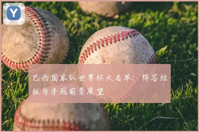 巴西国家队世界杯大名单:阵容短板与夺冠前景展望