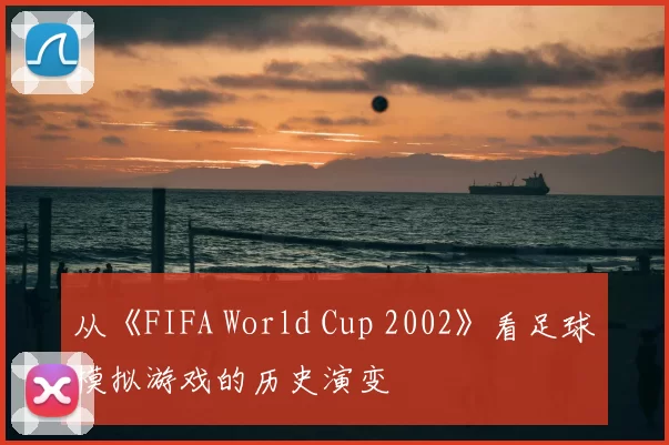 从《FIFA World Cup 2002》看足球模拟游戏的历史演变