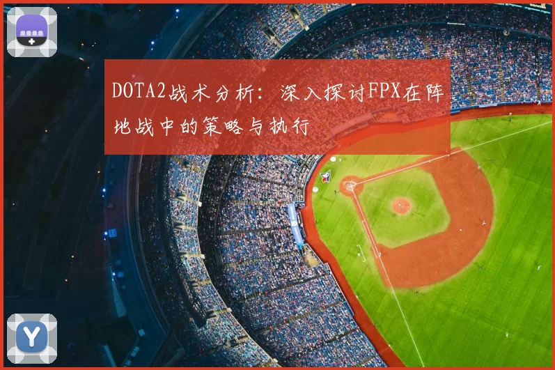 DOTA2战术分析:深入探讨FPX在阵地战中的策略与执行