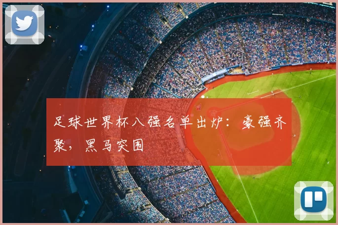 足球世界杯八强名单出炉：豪强齐聚，黑马突围