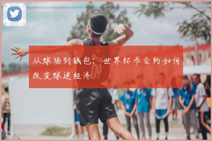 从球场到钱包:世界杯币合约如何改变球迷经济