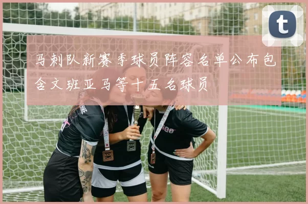马刺队新赛季球员阵容名单公布包含文班亚马等十五名球员