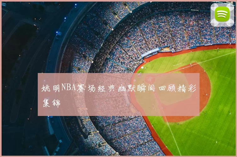 姚明NBA赛场经典幽默瞬间回顾精彩集锦