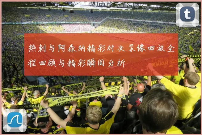 热刺与阿森纳精彩对决录像回放全程回顾与精彩瞬间分析