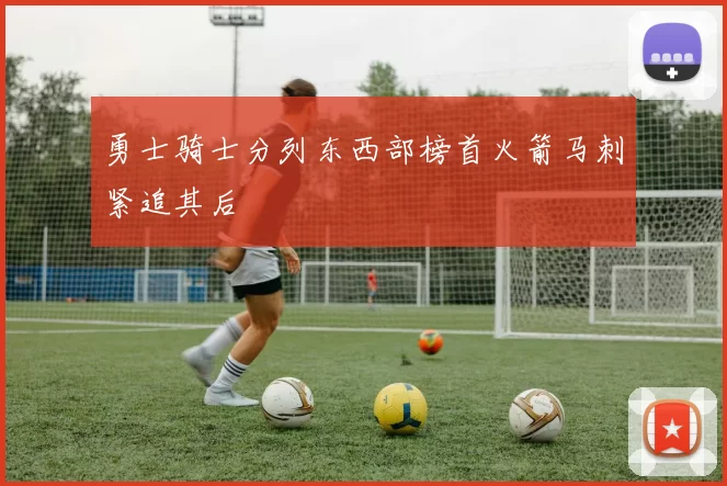 勇士骑士分列东西部榜首火箭马刺紧追其后