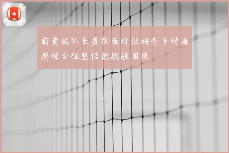 前曼城队长勇敢面对拉姆齐亨特麻痹综合征坚信能战胜困境