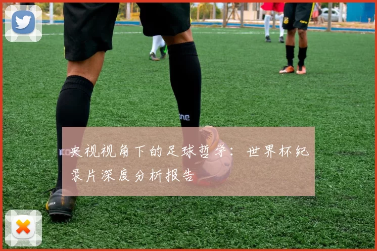 央视视角下的足球哲学:世界杯纪录片深度分析报告