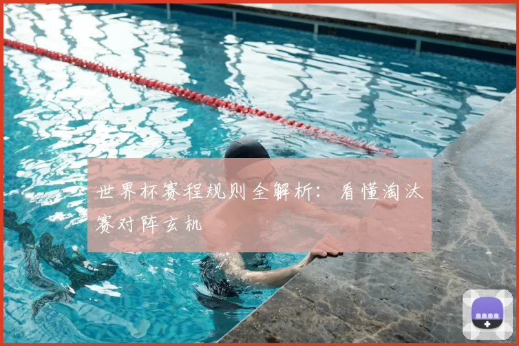 世界杯赛程规则全解析:看懂淘汰赛对阵玄机