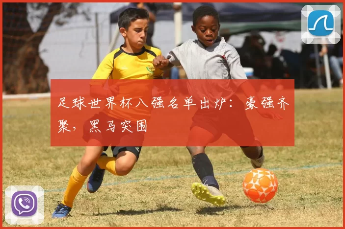 足球世界杯八强名单出炉:豪强齐聚,黑马突围