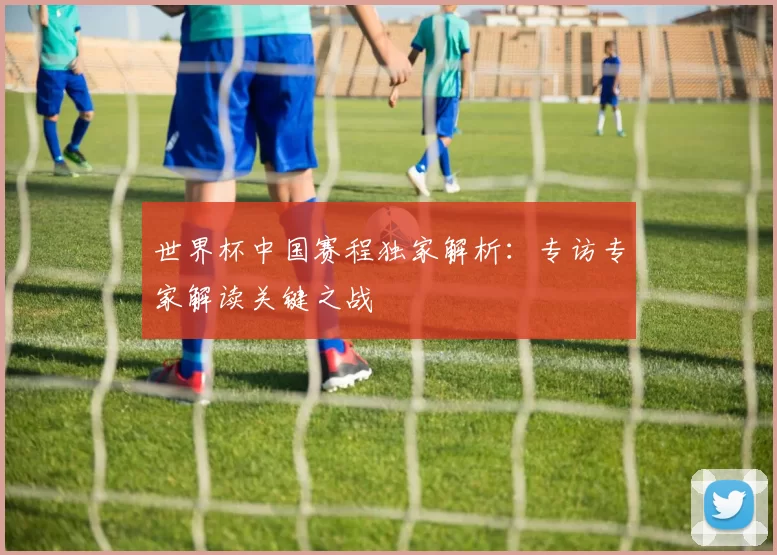 世界杯中国赛程独家解析:专访专家解读关键之战