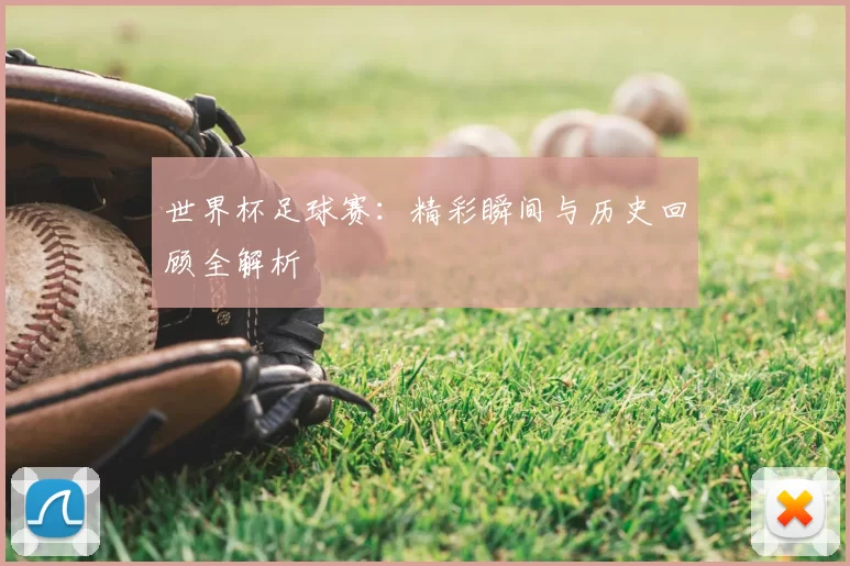 世界杯足球赛:精彩瞬间与历史回顾全解析