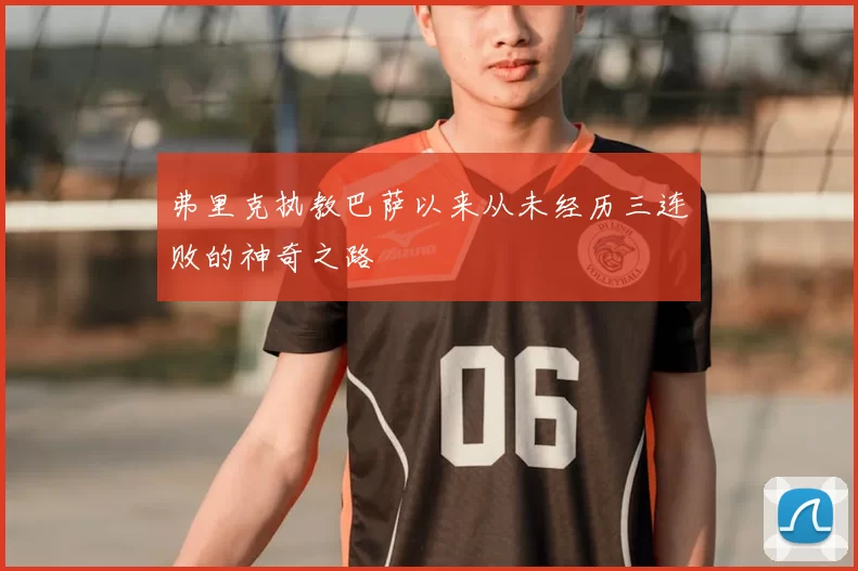 弗里克执教巴萨以来从未经历三连败的神奇之路