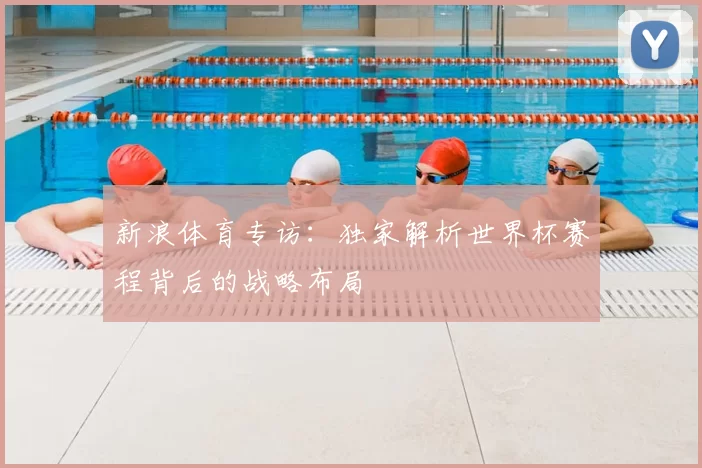 新浪体育专访:独家解析世界杯赛程背后的战略布局