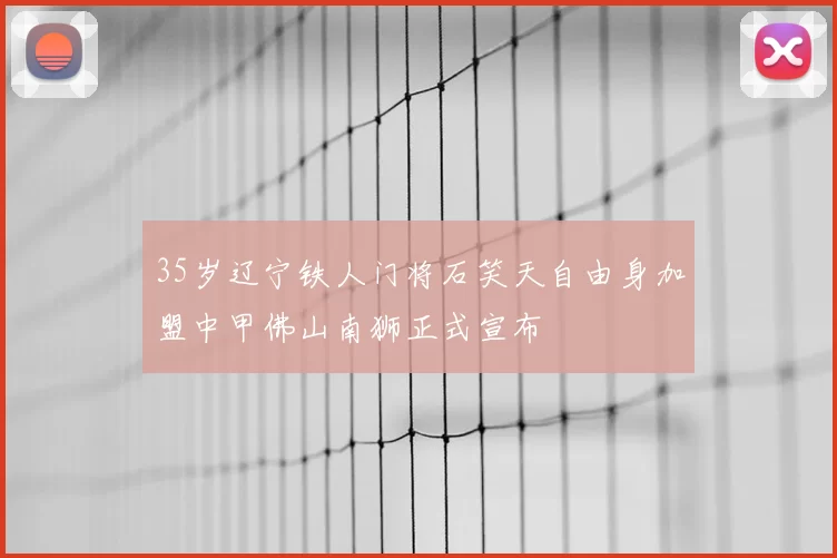 35岁辽宁铁人门将石笑天自由身加盟中甲佛山南狮正式宣布