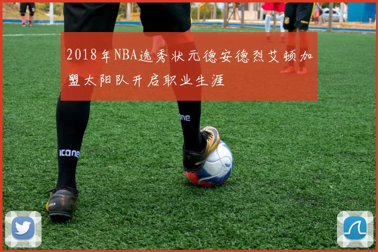 2018年NBA选秀状元德安德烈艾顿加盟太阳队开启职业生涯