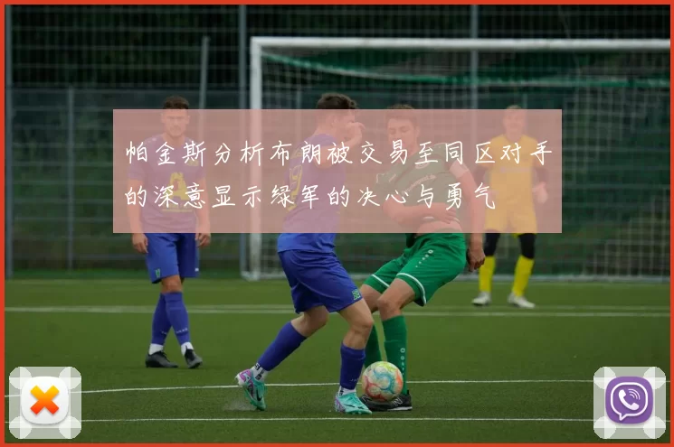 帕金斯分析布朗被交易至同区对手的深意显示绿军的决心与勇气