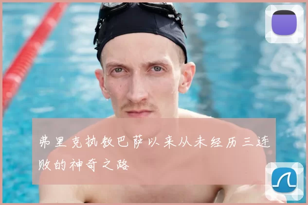 弗里克执教巴萨以来从未经历三连败的神奇之路