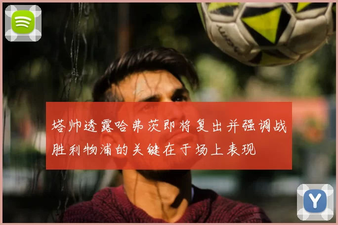 塔帅透露哈弗茨即将复出并强调战胜利物浦的关键在于场上表现