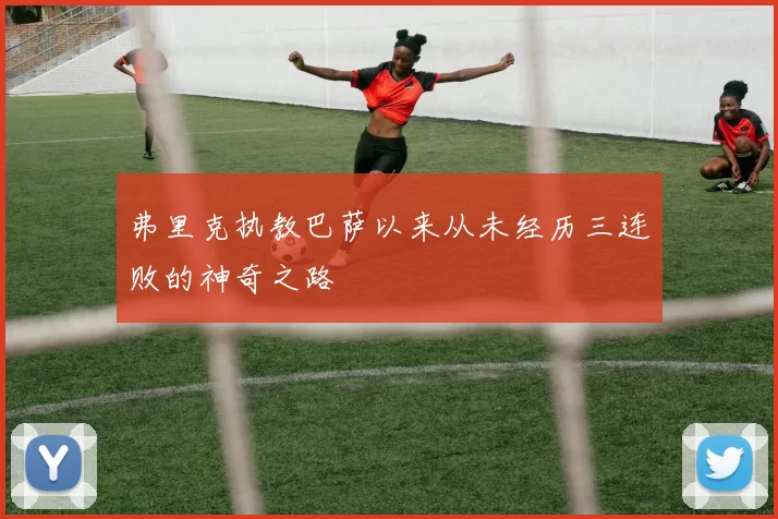 弗里克执教巴萨以来从未经历三连败的神奇之路