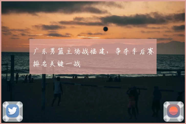 广东男篮主场战福建,争夺季后赛排名关键一战