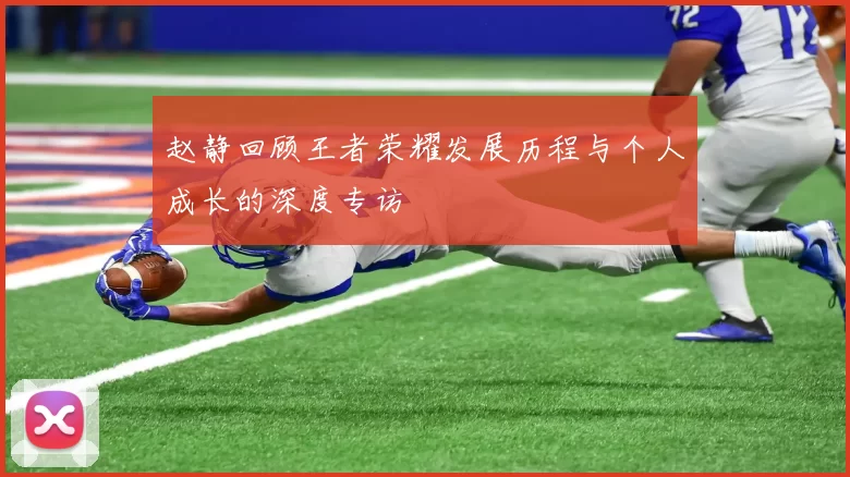 赵静回顾王者荣耀发展历程与个人成长的深度专访