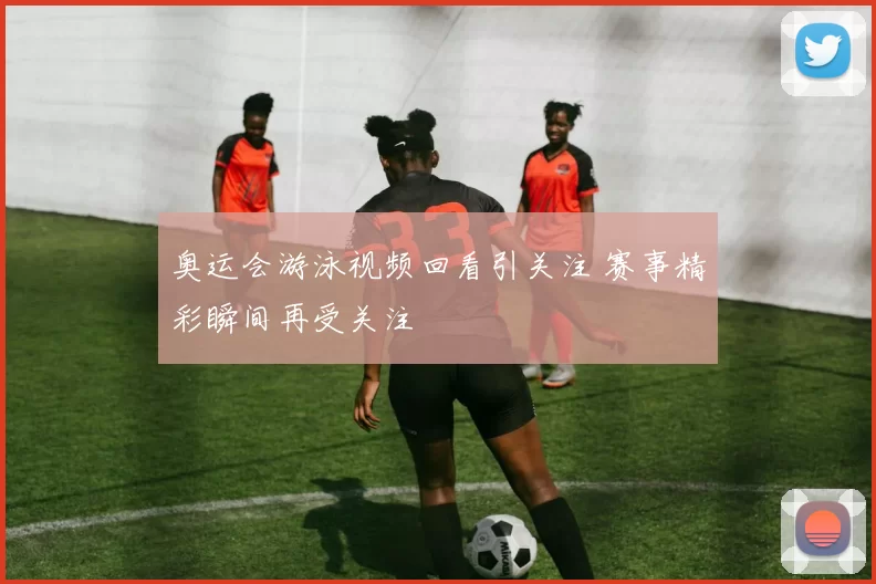 奥运会游泳视频回看引关注 赛事精彩瞬间再受关注