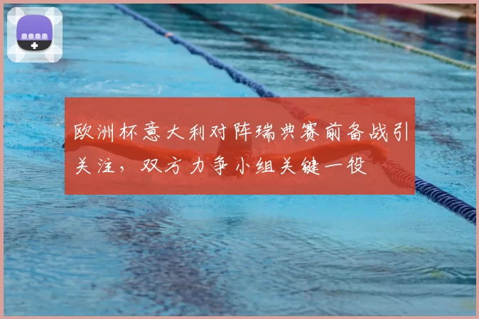 欧洲杯意大利对阵瑞典赛前备战引关注，双方力争小组关键一役