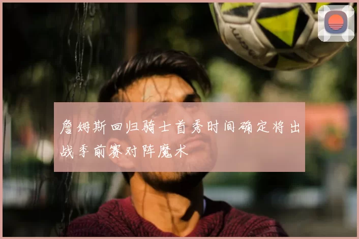 詹姆斯回归骑士首秀时间确定将出战季前赛对阵魔术