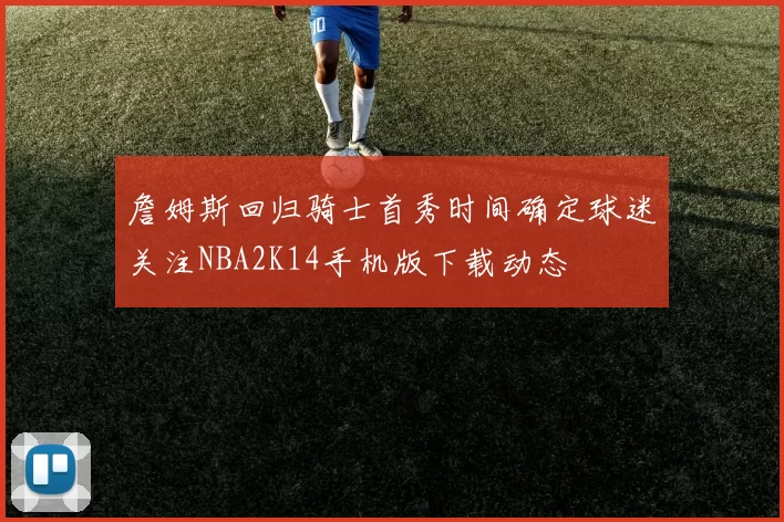 詹姆斯回归骑士首秀时间确定球迷关注NBA2K14手机版下载动态