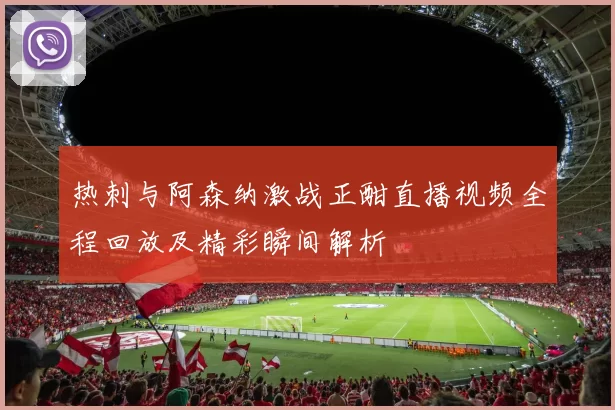 热刺与阿森纳激战正酣直播视频全程回放及精彩瞬间解析