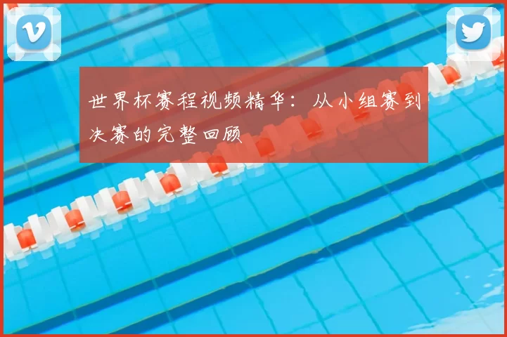 世界杯赛程视频精华：从小组赛到决赛的完整回顾