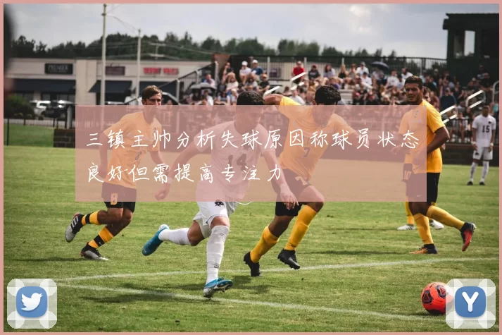三镇主帅分析失球原因称球员状态良好但需提高专注力