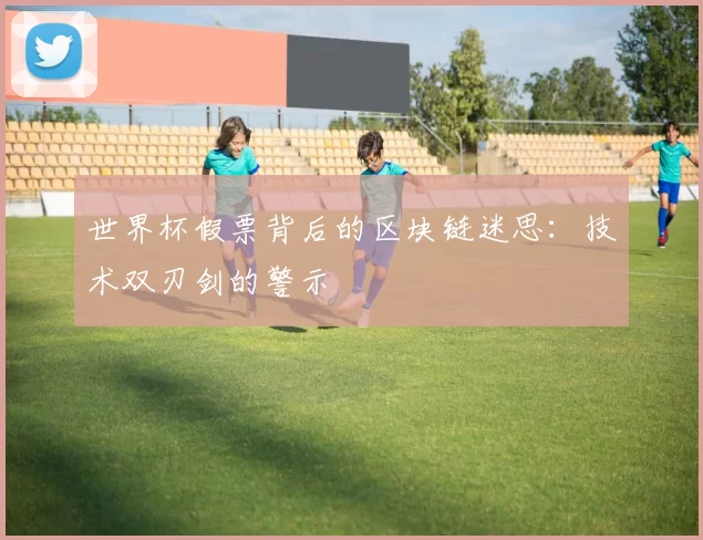 世界杯假票背后的区块链迷思：技术双刃剑的警示