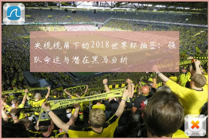 央视视角下的2018世界杯抽签:强队命运与潜在黑马分析