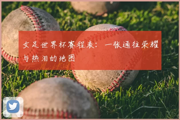 女足世界杯赛程表：一张通往荣耀与热泪的地图